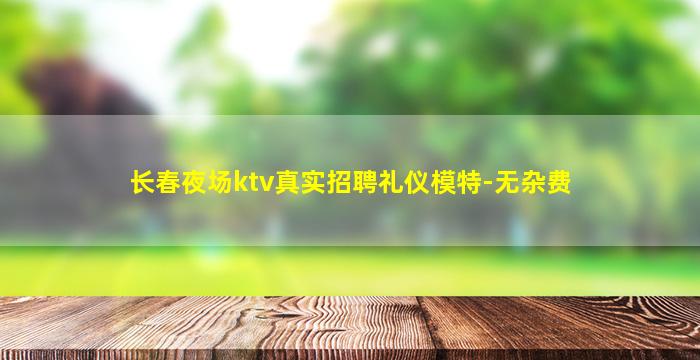 长春夜场ktv真实招聘礼仪模特-无杂费